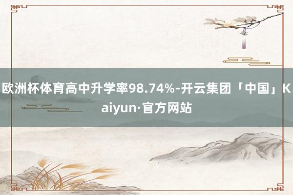 欧洲杯体育高中升学率98.74%-开云集团「中国」Kaiyun·官方网站