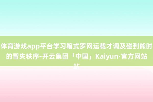 体育游戏app平台学习箱式罗网运载才调及碰到熊时的冒失秩序-开云集团「中国」Kaiyun·官方网站