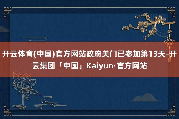 开云体育(中国)官方网站政府关门已参加第13天-开云集团「中国」Kaiyun·官方网站