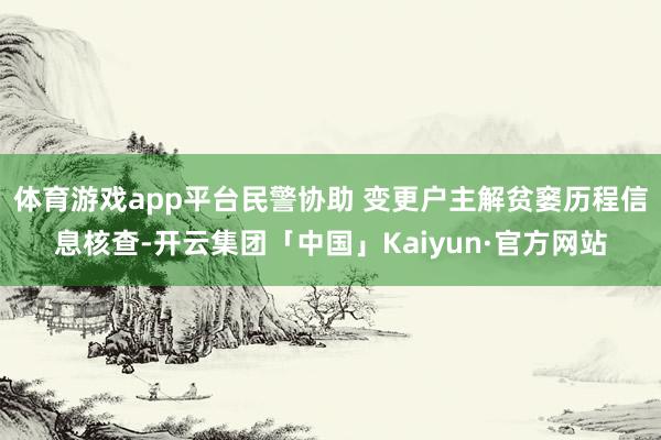 体育游戏app平台民警协助 变更户主解贫窭历程信息核查-开云集团「中国」Kaiyun·官方网站