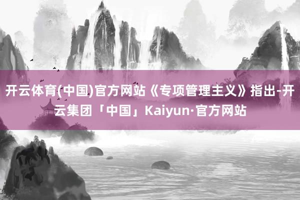 开云体育(中国)官方网站 《专项管理主义》指出-开云集团「中国」Kaiyun·官方网站