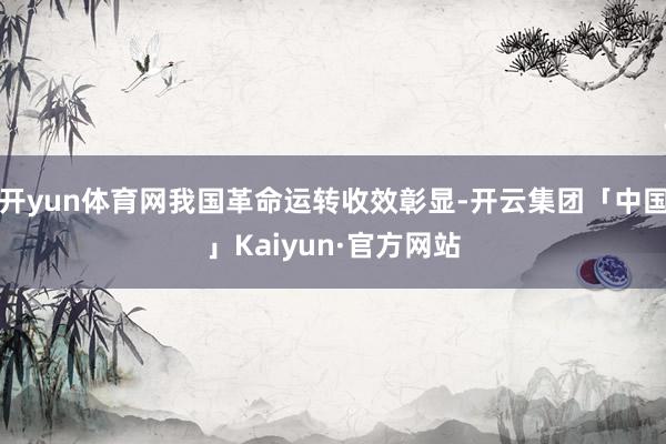 开yun体育网我国革命运转收效彰显-开云集团「中国」Kaiyun·官方网站