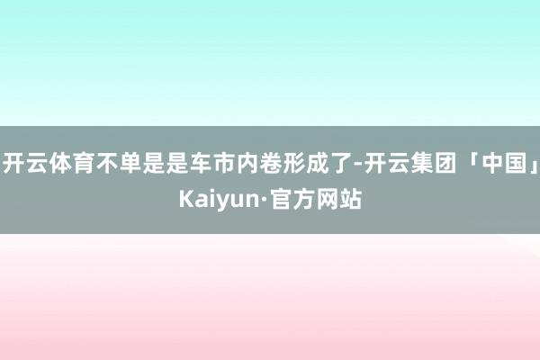 开云体育不单是是车市内卷形成了-开云集团「中国」Kaiyun·官方网站