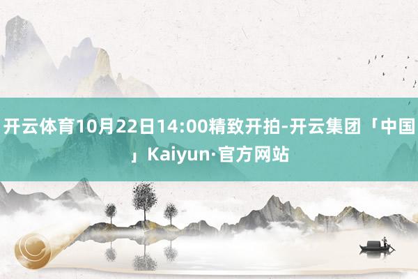 开云体育10月22日14:00精致开拍-开云集团「中国」Kaiyun·官方网站