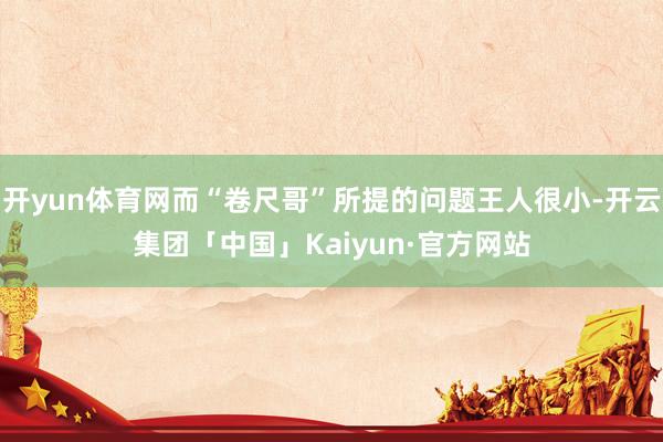 开yun体育网而“卷尺哥”所提的问题王人很小-开云集团「中国」Kaiyun·官方网站