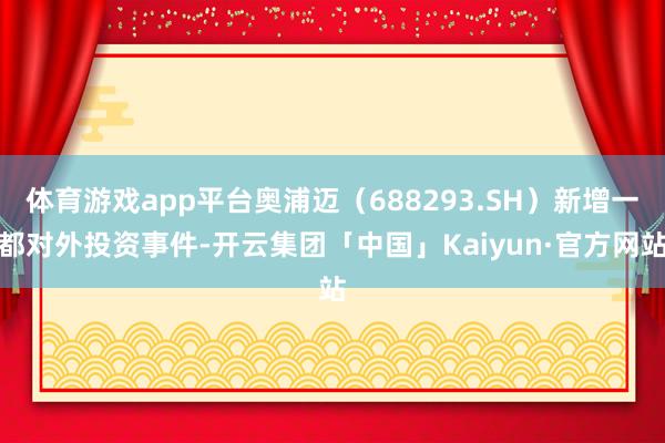 体育游戏app平台奥浦迈（688293.SH）新增一都对外投资事件-开云集团「中国」Kaiyun·官方网站
