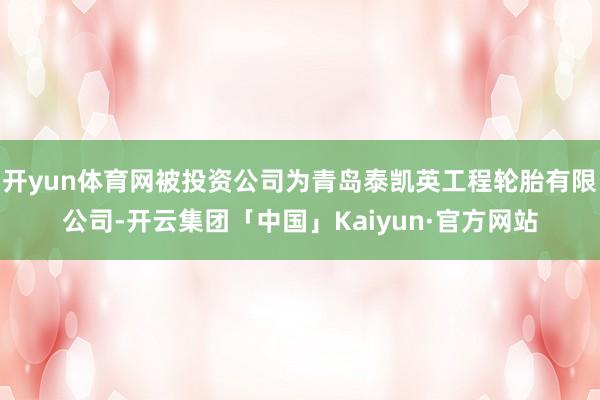开yun体育网被投资公司为青岛泰凯英工程轮胎有限公司-开云集团「中国」Kaiyun·官方网站
