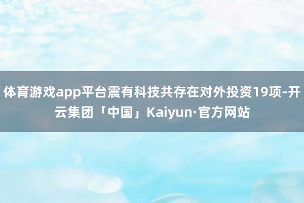体育游戏app平台震有科技共存在对外投资19项-开云集团「中国」Kaiyun·官方网站