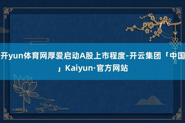 开yun体育网厚爱启动A股上市程度-开云集团「中国」Kaiyun·官方网站