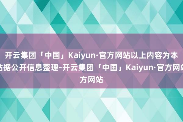 开云集团「中国」Kaiyun·官方网站以上内容为本站据公开信息整理-开云集团「中国」Kaiyun·官方网站