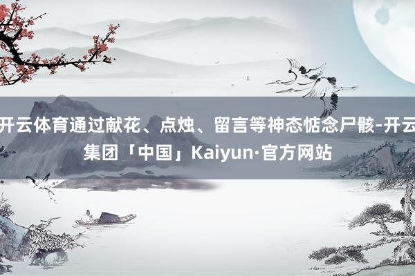 开云体育通过献花、点烛、留言等神态惦念尸骸-开云集团「中国」Kaiyun·官方网站