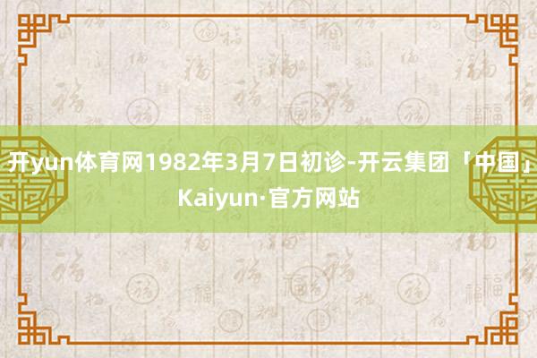 开yun体育网1982年3月7日初诊-开云集团「中国」Kaiyun·官方网站