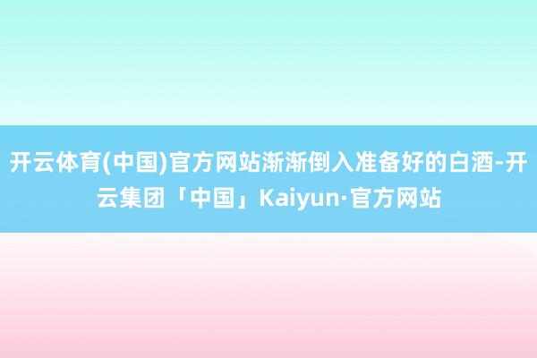 开云体育(中国)官方网站渐渐倒入准备好的白酒-开云集团「中国」Kaiyun·官方网站