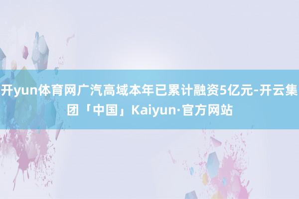开yun体育网广汽高域本年已累计融资5亿元-开云集团「中国」Kaiyun·官方网站