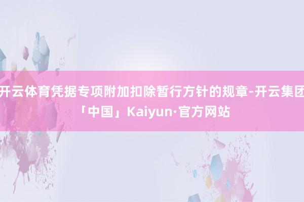 开云体育凭据专项附加扣除暂行方针的规章-开云集团「中国」Kaiyun·官方网站
