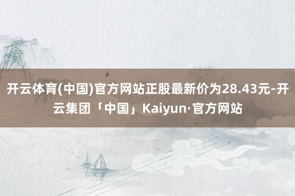 开云体育(中国)官方网站正股最新价为28.43元-开云集团「中国」Kaiyun·官方网站