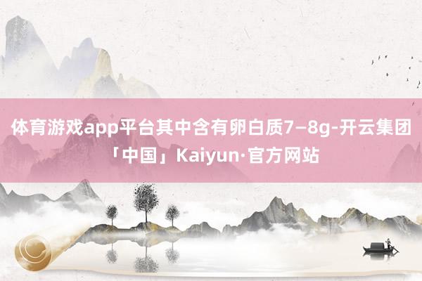 体育游戏app平台其中含有卵白质7—8g-开云集团「中国」Kaiyun·官方网站