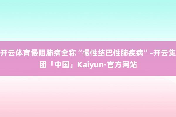 开云体育慢阻肺病全称“慢性结巴性肺疾病”-开云集团「中国」Kaiyun·官方网站