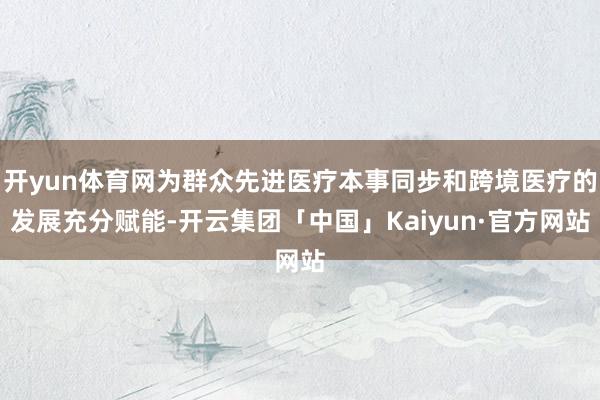 开yun体育网为群众先进医疗本事同步和跨境医疗的发展充分赋能-开云集团「中国」Kaiyun·官方网站