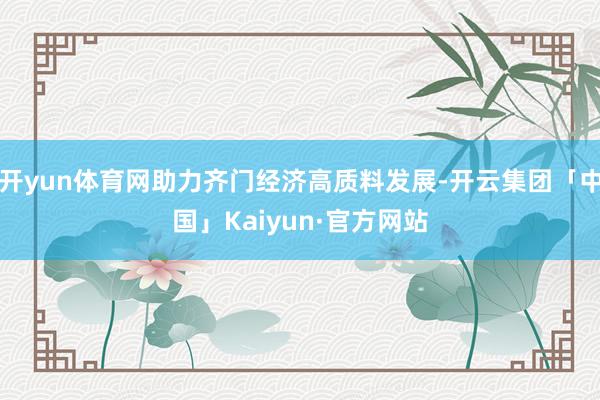 开yun体育网助力齐门经济高质料发展-开云集团「中国」Kaiyun·官方网站