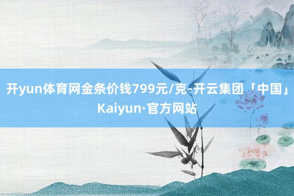 开yun体育网金条价钱799元/克-开云集团「中国」Kaiyun·官方网站
