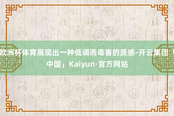 欧洲杯体育展现出一种低调而毒害的质感-开云集团「中国」Kaiyun·官方网站