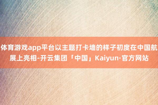 体育游戏app平台以主题打卡墙的样子初度在中国航展上亮相-开云集团「中国」Kaiyun·官方网站