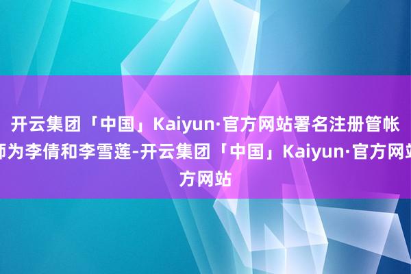 开云集团「中国」Kaiyun·官方网站署名注册管帐师为李倩和李雪莲-开云集团「中国」Kaiyun·官方网站