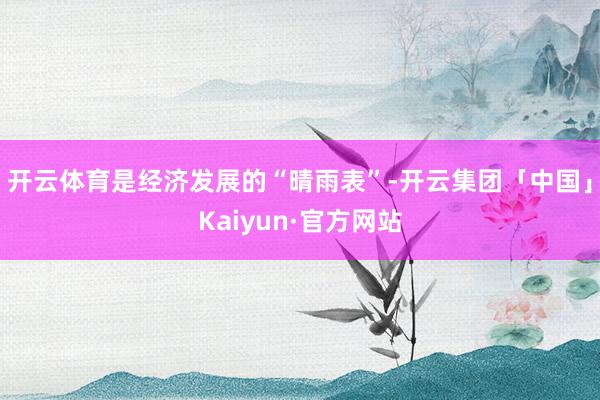 开云体育是经济发展的“晴雨表”-开云集团「中国」Kaiyun·官方网站