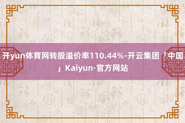 开yun体育网转股溢价率110.44%-开云集团「中国」Kaiyun·官方网站