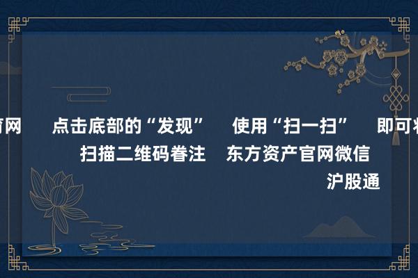 开yun体育网      点击底部的“发现”     使用“扫一扫”     即可将网页共享至一又友圈                            扫描二维码眷注    东方资产官网微信                                                                        沪股通             深股通           