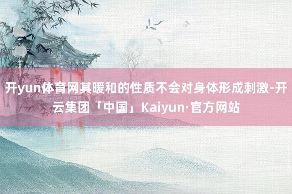 开yun体育网其暖和的性质不会对身体形成刺激-开云集团「中国」Kaiyun·官方网站