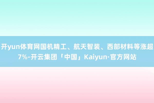 开yun体育网国机精工、航天智装、西部材料等涨超7%-开云集团「中国」Kaiyun·官方网站