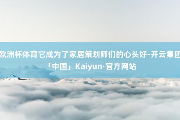 欧洲杯体育它成为了家居策划师们的心头好-开云集团「中国」Kaiyun·官方网站