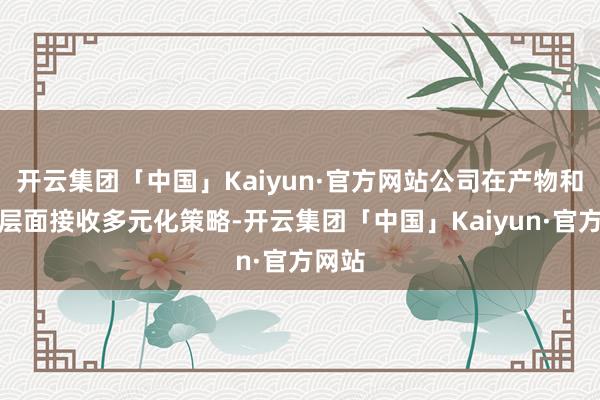 开云集团「中国」Kaiyun·官方网站公司在产物和客户层面接收多元化策略-开云集团「中国」Kaiyun·官方网站