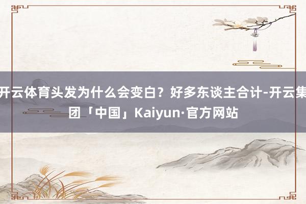 开云体育头发为什么会变白？好多东谈主合计-开云集团「中国」Kaiyun·官方网站
