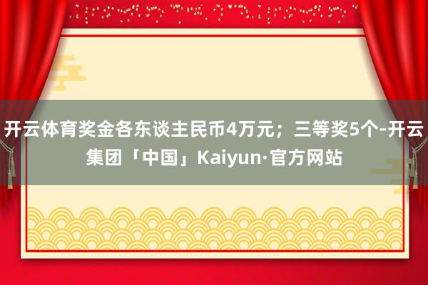 开云体育奖金各东谈主民币4万元；三等奖5个-开云集团「中国」Kaiyun·官方网站