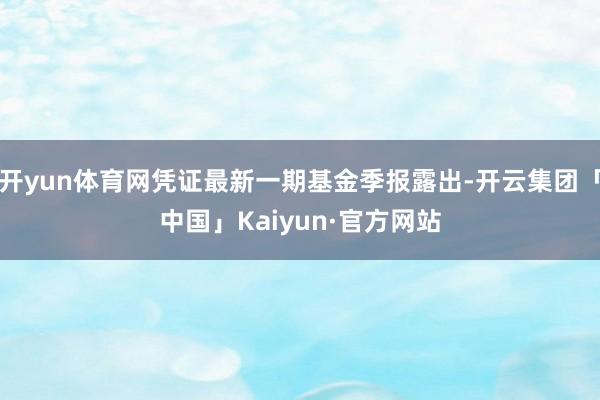 开yun体育网凭证最新一期基金季报露出-开云集团「中国」Kaiyun·官方网站