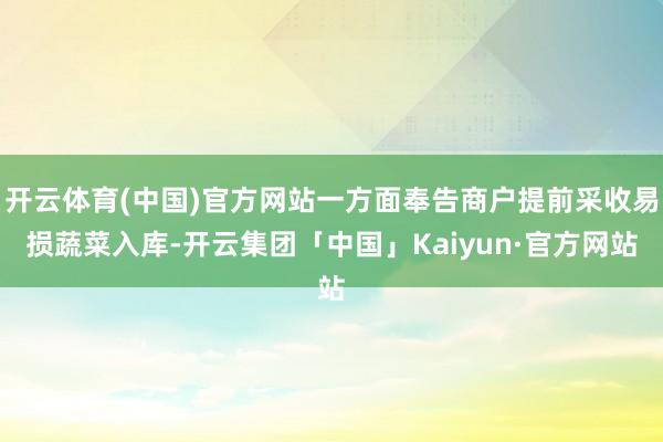 开云体育(中国)官方网站一方面奉告商户提前采收易损蔬菜入库-开云集团「中国」Kaiyun·官方网站
