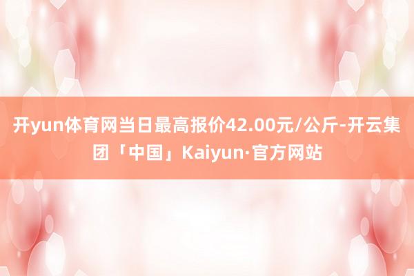 开yun体育网当日最高报价42.00元/公斤-开云集团「中国」Kaiyun·官方网站