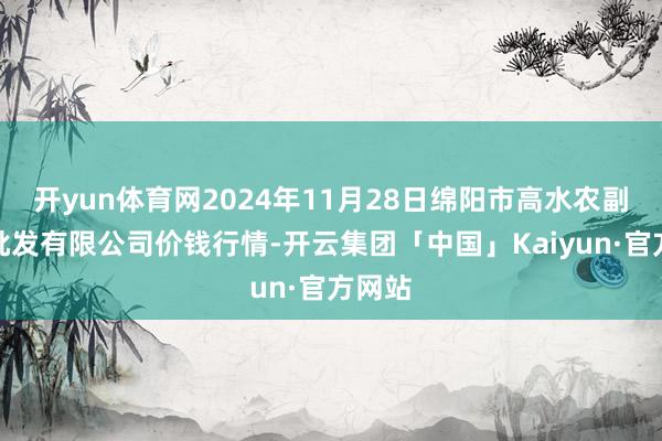 开yun体育网2024年11月28日绵阳市高水农副家具批发有限公司价钱行情-开云集团「中国」Kaiyun·官方网站