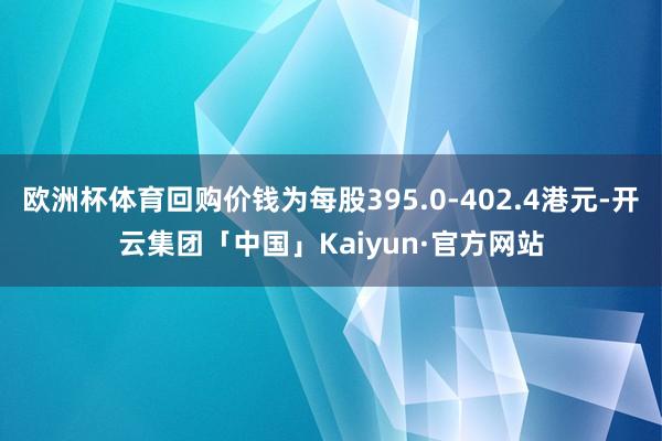 欧洲杯体育回购价钱为每股395.0-402.4港元-开云集团「中国」Kaiyun·官方网站