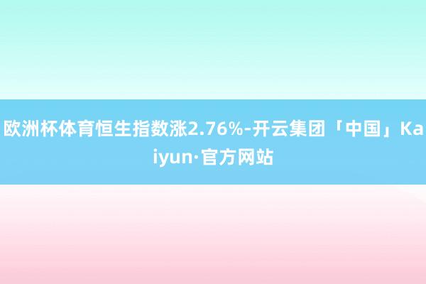 欧洲杯体育恒生指数涨2.76%-开云集团「中国」Kaiyun·官方网站
