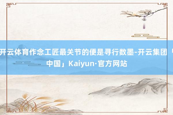 开云体育作念工匠最关节的便是寻行数墨-开云集团「中国」Kaiyun·官方网站