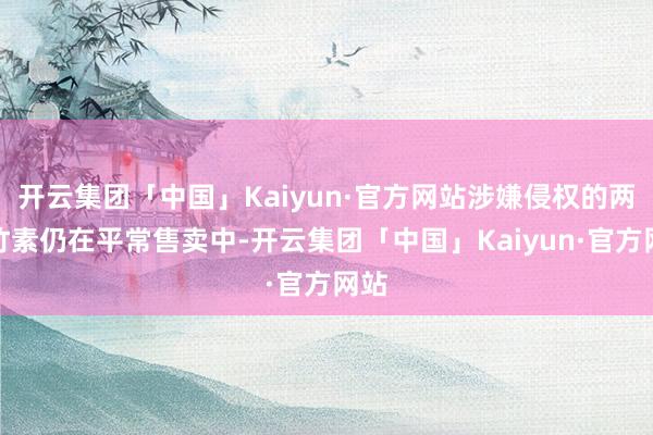 开云集团「中国」Kaiyun·官方网站涉嫌侵权的两本竹素仍在平常售卖中-开云集团「中国」Kaiyun·官方网站