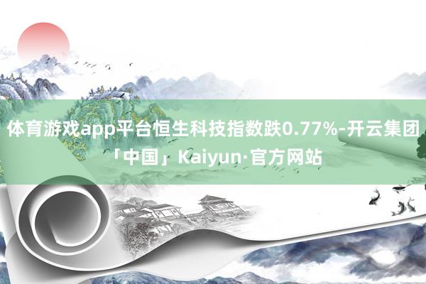 体育游戏app平台恒生科技指数跌0.77%-开云集团「中国」Kaiyun·官方网站