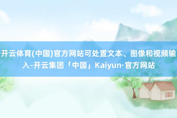 开云体育(中国)官方网站可处置文本、图像和视频输入-开云集团「中国」Kaiyun·官方网站