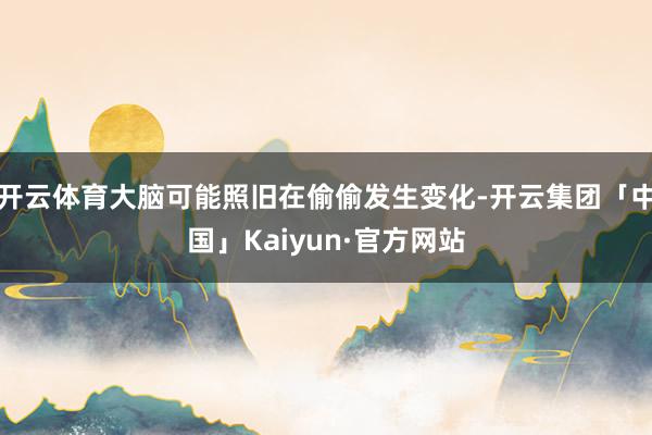 开云体育大脑可能照旧在偷偷发生变化-开云集团「中国」Kaiyun·官方网站
