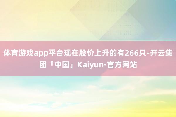 体育游戏app平台现在股价上升的有266只-开云集团「中国」Kaiyun·官方网站