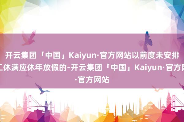 开云集团「中国」Kaiyun·官方网站以前度未安排员工休满应休年放假的-开云集团「中国」Kaiyun·官方网站